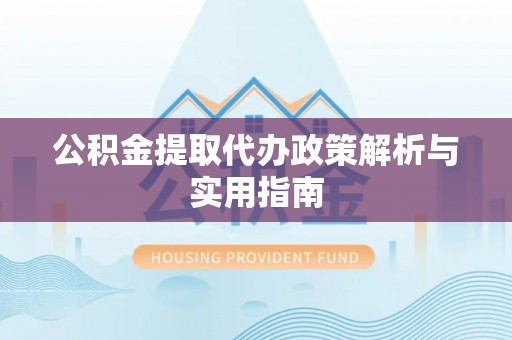 海丰公积金提取代办政策解析与实用指南