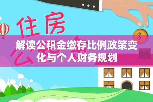 海丰解读公积金缴存比例政策变化与个人财务规划
