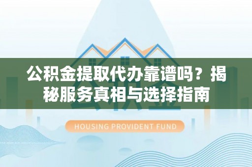 海丰公积金提取代办靠谱吗？揭秘服务真相与选择指南