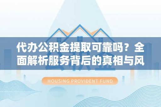 海丰代办公积金提取可靠吗？全面解析服务背后的真相与风险