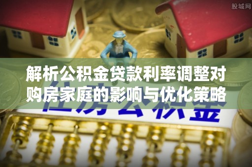 海丰解析公积金贷款利率调整对购房家庭的影响与优化策略