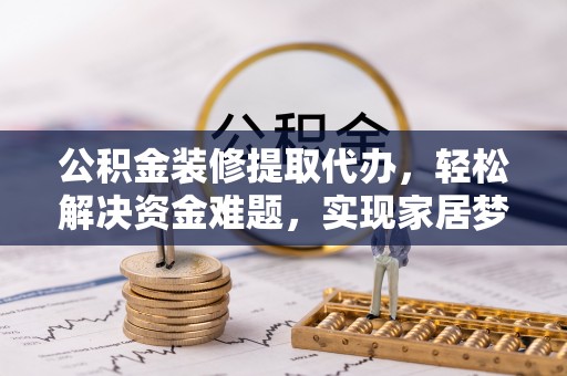 海丰公积金装修提取代办，轻松解决资金难题，实现家居梦想