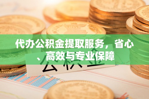 海丰代办公积金提取服务，省心、高效与专业保障