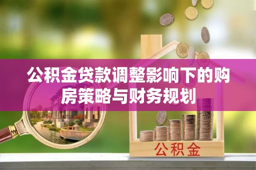 海丰公积金贷款调整影响下的购房策略与财务规划