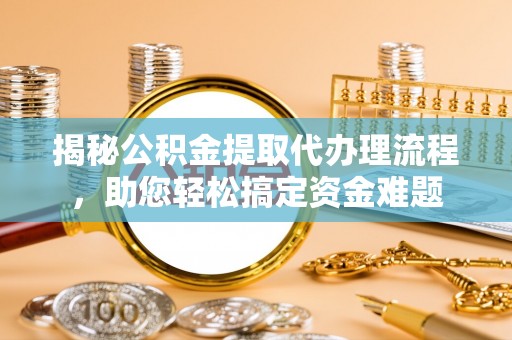 海丰揭秘公积金提取代办理流程，助您轻松搞定资金难题
