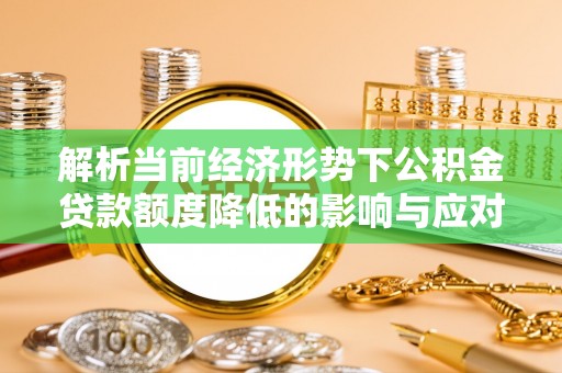 海丰解析当前经济形势下公积金贷款额度降低的影响与应对策略