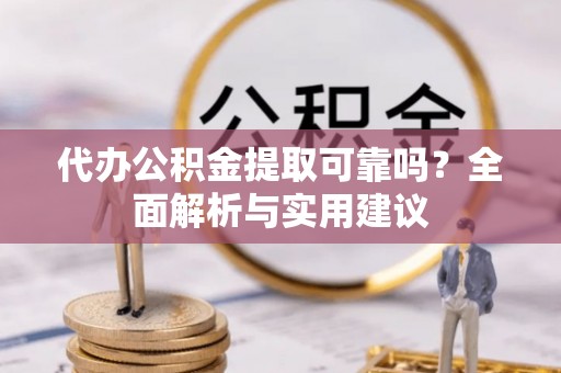 海丰代办公积金提取可靠吗？全面解析与实用建议