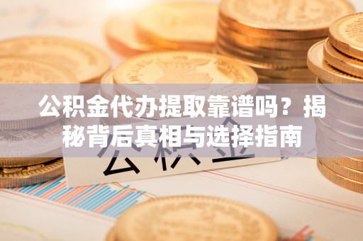 海丰公积金代办提取靠谱吗？揭秘背后真相与选择指南