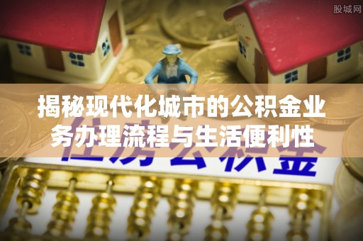 海丰揭秘现代化城市的公积金业务办理流程与生活便利性