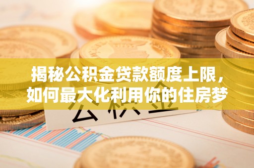 海丰揭秘公积金贷款额度上限，如何最大化利用你的住房梦想资金？