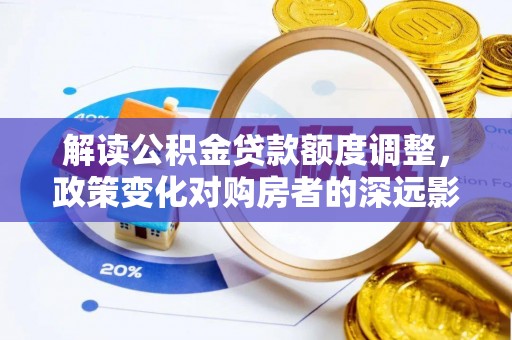 海丰解读公积金贷款额度调整，政策变化对购房者的深远影响