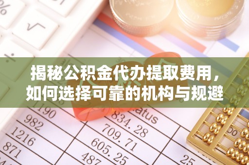 海丰揭秘公积金代办提取费用，如何选择可靠的机构与规避潜在风险