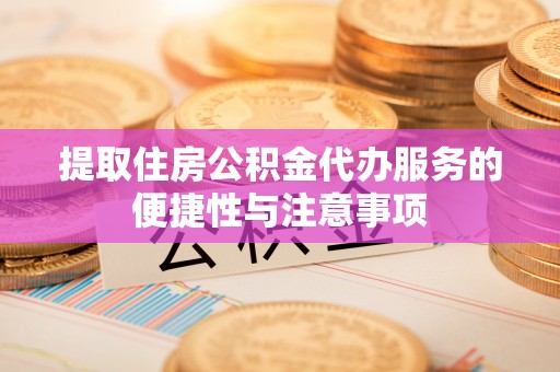 海丰提取住房公积金代办服务的便捷性与注意事项