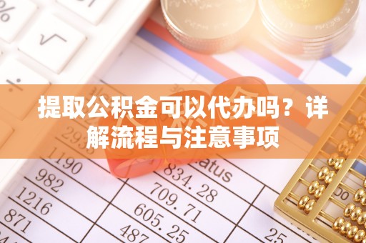 海丰提取公积金可以代办吗？详解流程与注意事项