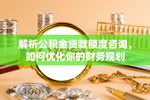海丰解析公积金贷款额度咨询，如何优化你的财务规划
