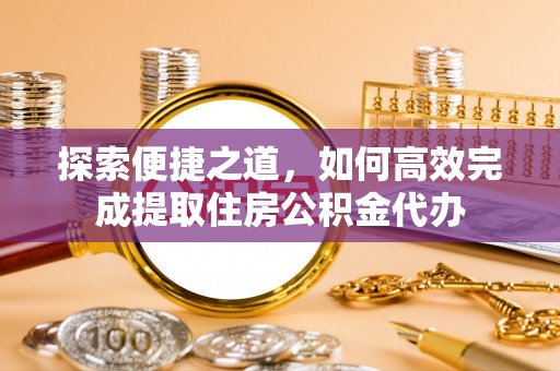海丰探索便捷之道，如何高效完成提取住房公积金代办