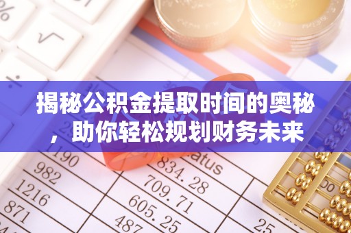 海丰揭秘公积金提取时间的奥秘，助你轻松规划财务未来