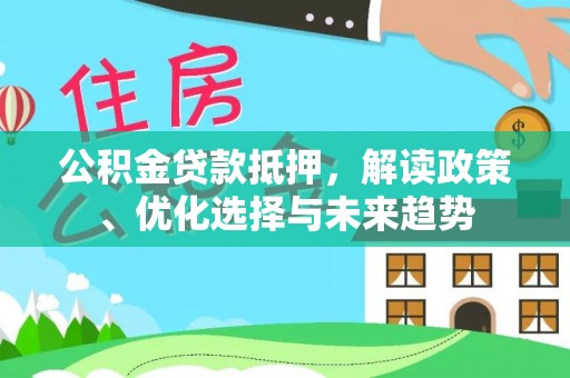 海丰公积金贷款抵押，解读政策、优化选择与未来趋势