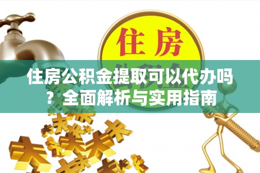 海丰住房公积金提取可以代办吗？全面解析与实用指南