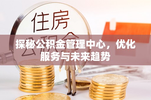 海丰探秘公积金管理中心，优化服务与未来趋势