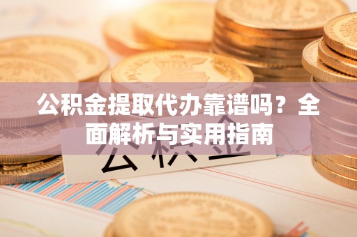 海丰公积金提取代办靠谱吗？全面解析与实用指南