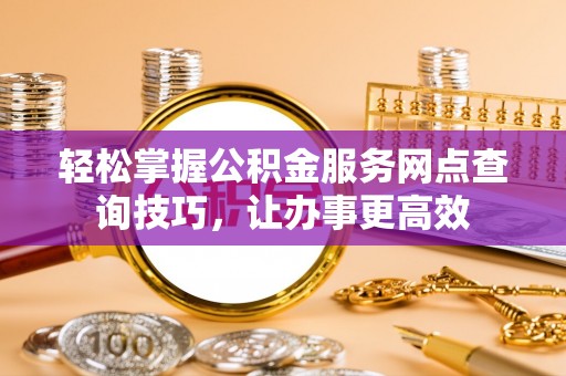 海丰轻松掌握公积金服务网点查询技巧，让办事更高效