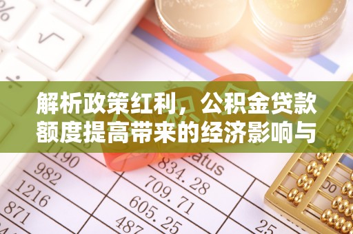 海丰解析政策红利，公积金贷款额度提高带来的经济影响与生活改变