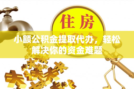 海丰小额公积金提取代办，轻松解决你的资金难题