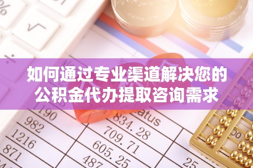 海丰如何通过专业渠道解决您的公积金代办提取咨询需求