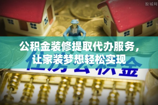 海丰公积金装修提取代办服务，让家装梦想轻松实现
