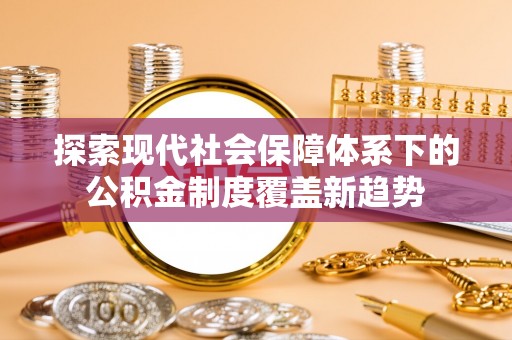 海丰探索现代社会保障体系下的公积金制度覆盖新趋势