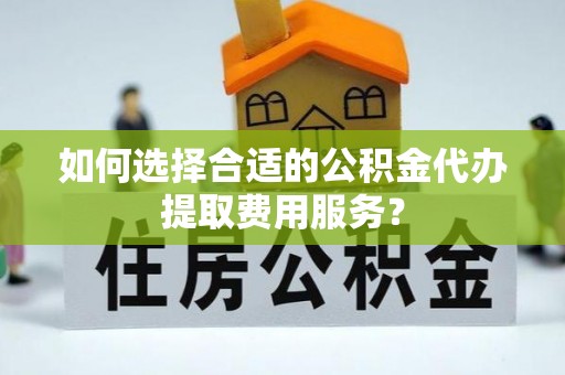 海丰如何选择合适的公积金代办提取费用服务？