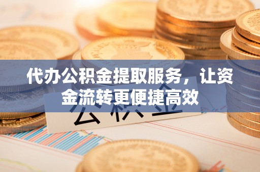 海丰代办公积金提取服务，让资金流转更便捷高效