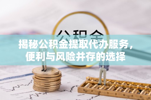 海丰揭秘公积金提取代办服务，便利与风险并存的选择