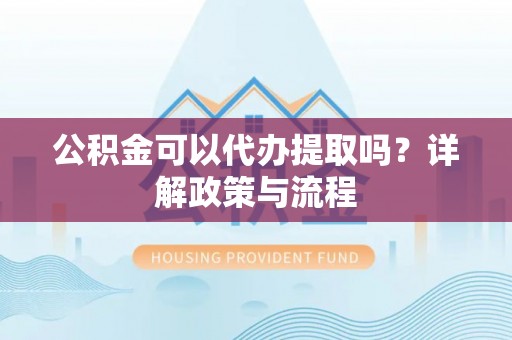 海丰公积金可以代办提取吗？详解政策与流程