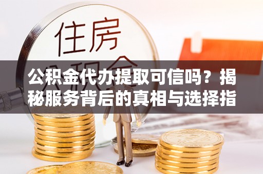 海丰公积金代办提取可信吗？揭秘服务背后的真相与选择指南
