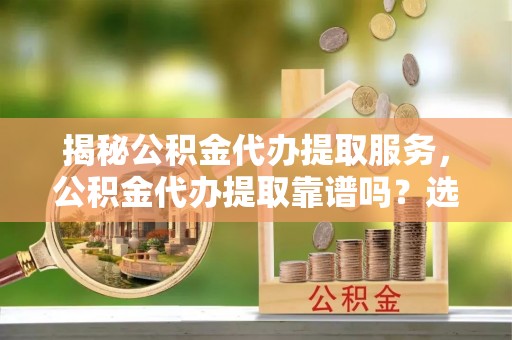 海丰揭秘公积金代办提取服务，公积金代办提取靠谱吗？选择需谨慎