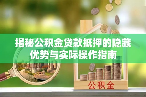 海丰揭秘公积金贷款抵押的隐藏优势与实际操作指南