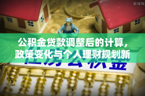 海丰公积金贷款调整后的计算，政策变化与个人理财规划新思路