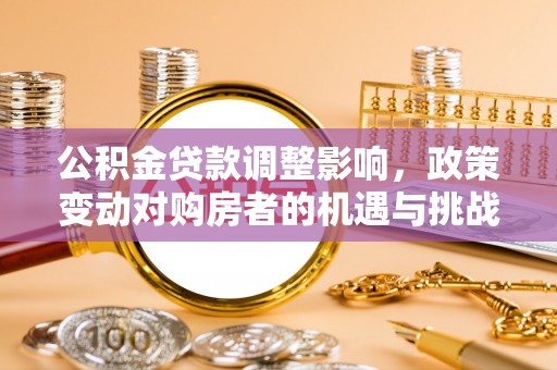 海丰公积金贷款调整影响，政策变动对购房者的机遇与挑战