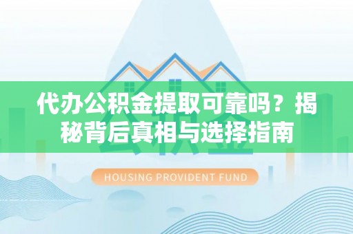 海丰代办公积金提取可靠吗？揭秘背后真相与选择指南