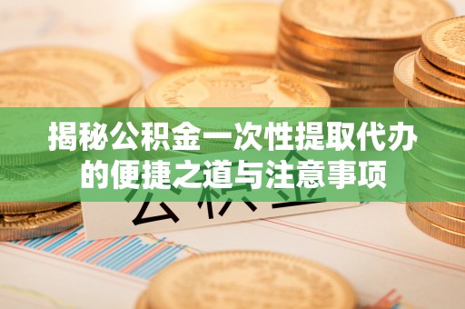 海丰揭秘公积金一次性提取代办的便捷之道与注意事项