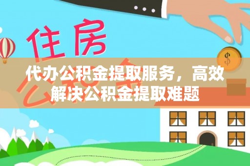 海丰代办公积金提取服务，高效解决公积金提取难题