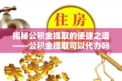海丰揭秘公积金提取的便捷之道——公积金提取可以代办吗？