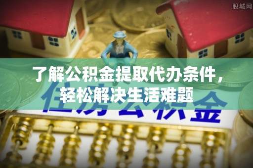 海丰了解公积金提取代办条件，轻松解决生活难题