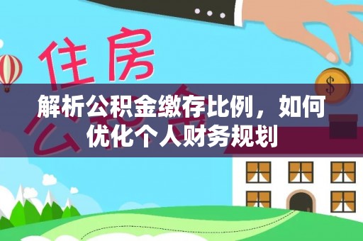 海丰解析公积金缴存比例，如何优化个人财务规划