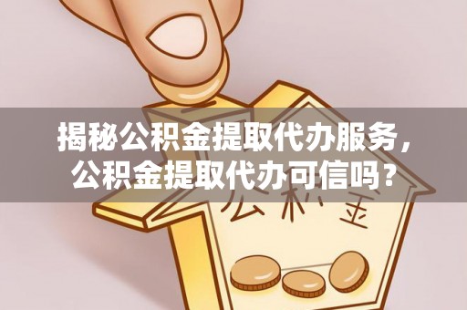 海丰揭秘公积金提取代办服务，公积金提取代办可信吗？