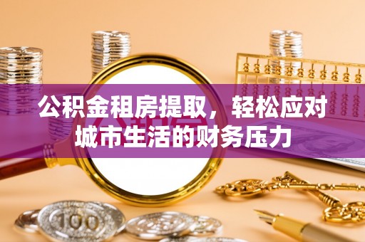 海丰公积金租房提取，轻松应对城市生活的财务压力