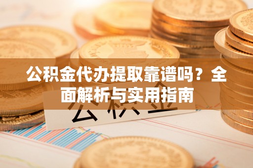 海丰公积金代办提取靠谱吗？全面解析与实用指南