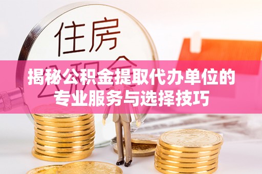 海丰揭秘公积金提取代办单位的专业服务与选择技巧